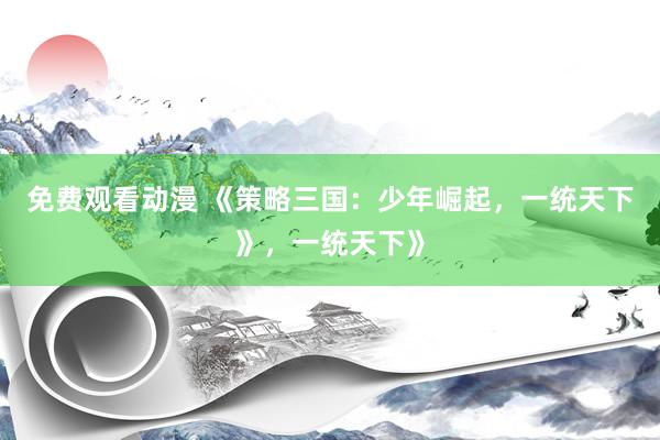 免费观看动漫 《策略三国：少年崛起，一统天下》，一统天下》