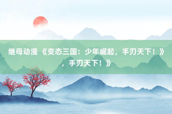 继母动漫 《变态三国：少年崛起，手刃天下！》，手刃天下！》