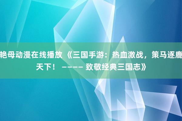 艳母动漫在线播放 《三国手游：热血激战，策马逐鹿天下！ ———— 致敬经典三国志》